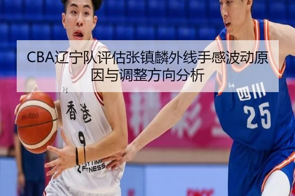 CBA辽宁队评估张镇麟外线手感波动原因与调整方向分析