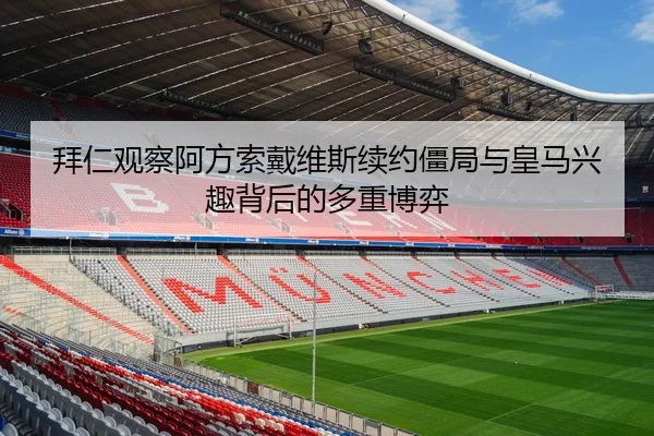 拜仁观察阿方索戴维斯续约僵局与皇马兴趣背后的多重博弈