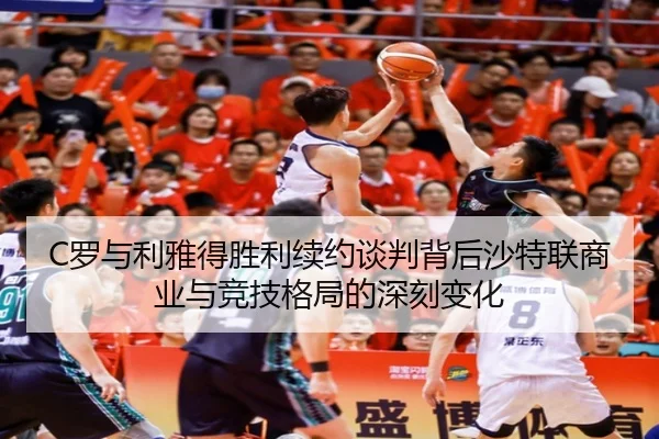 C罗与利雅得胜利续约谈判背后沙特联商业与竞技格局的深刻变化