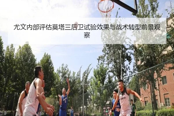 尤文内部评估莫塔三后卫试验效果与战术转型前景观察