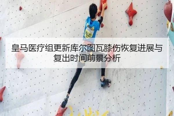 皇马医疗组更新库尔图瓦膝伤恢复进展与复出时间前景分析