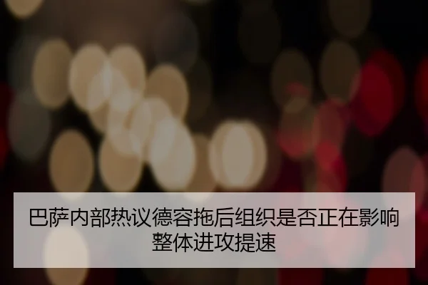 巴萨内部热议德容拖后组织是否正在影响整体进攻提速