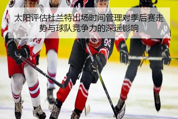 太阳评估杜兰特出场时间管理对季后赛走势与球队竞争力的深远影响