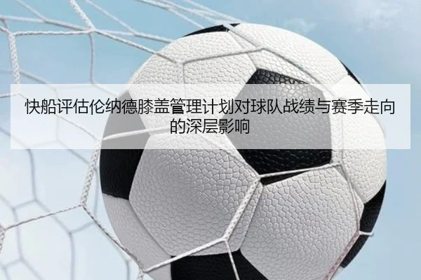 快船评估伦纳德膝盖管理计划对球队战绩与赛季走向的深层影响
