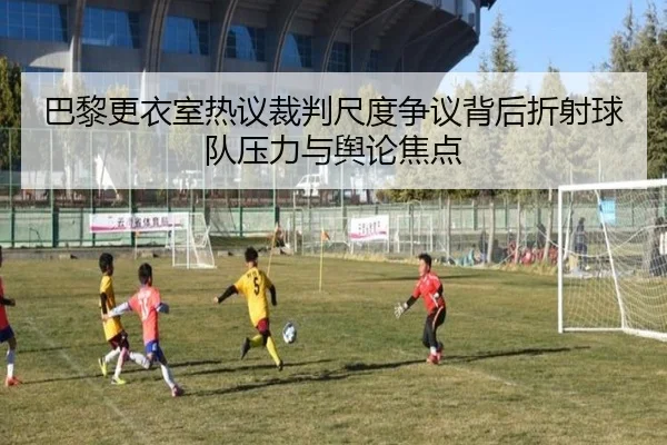 巴黎更衣室热议裁判尺度争议背后折射球队压力与舆论焦点