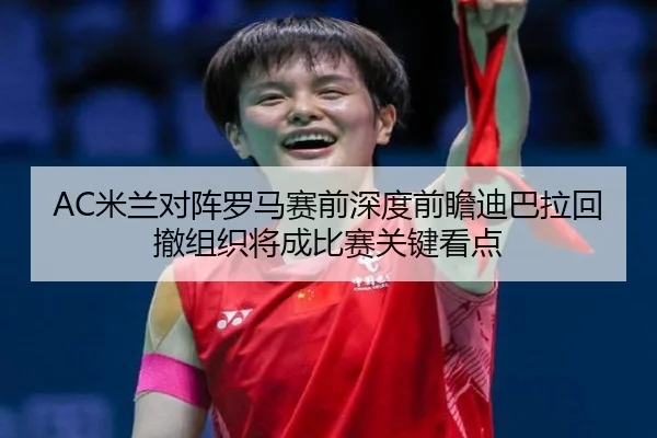 AC米兰对阵罗马赛前深度前瞻迪巴拉回撤组织将成比赛关键看点