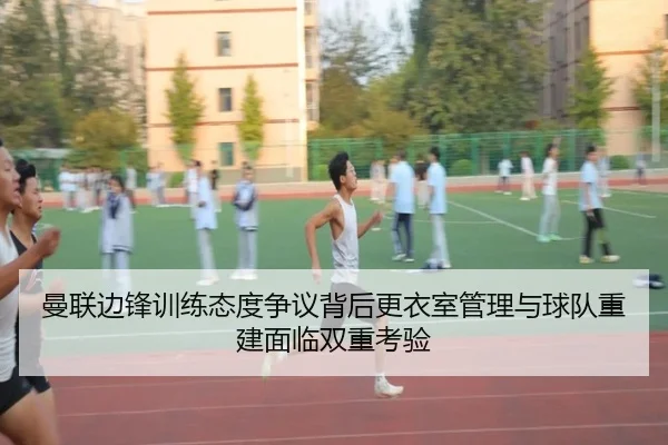 曼联边锋训练态度争议背后更衣室管理与球队重建面临双重考验