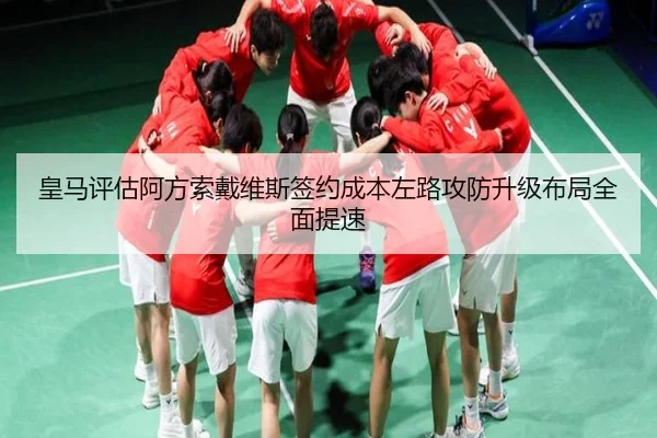皇马评估阿方索戴维斯签约成本左路攻防升级布局全面提速
